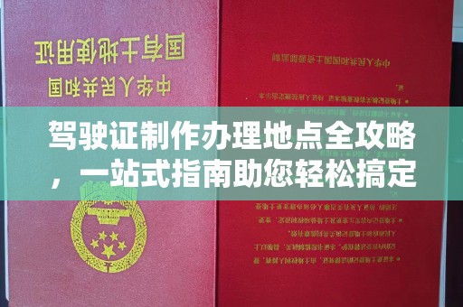 长丰驾驶证制作办理地点全攻略，一站式指南助您轻松搞定