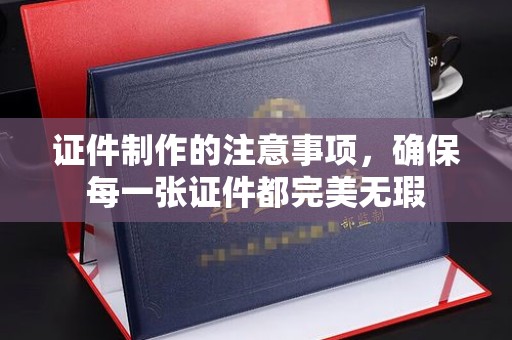 长丰证件制作的注意事项，确保每一张证件都完美无瑕