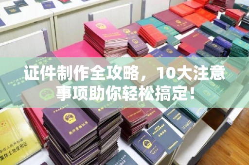 长丰证件制作全攻略，10大注意事项助你轻松搞定！
