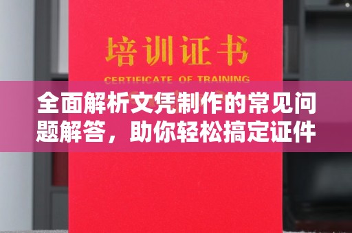 长丰全面解析文凭制作的常见问题解答，助你轻松搞定证件需求