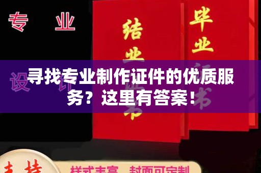 长丰寻找专业制作证件的优质服务？这里有答案！