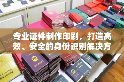 长丰专业证件制作印刷，打造高效、安全的身份识别解决方案