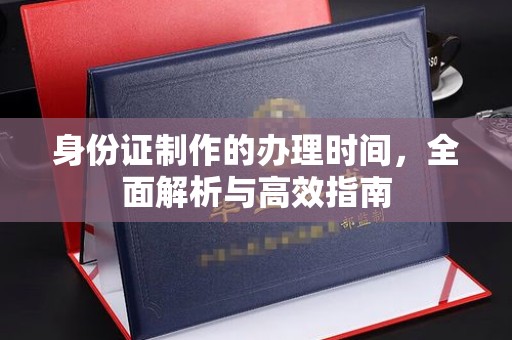 长丰身份证制作的办理时间，全面解析与高效指南