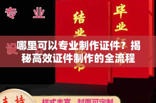 长丰哪里可以专业制作证件？揭秘高效证件制作的全流程