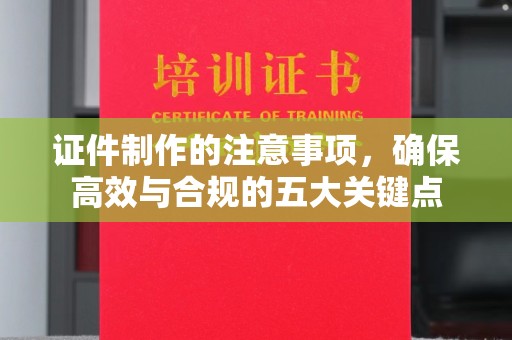 长丰证件制作的注意事项，确保高效与合规的五大关键点