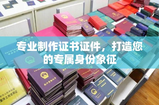 长丰专业制作证书证件，打造您的专属身份象征